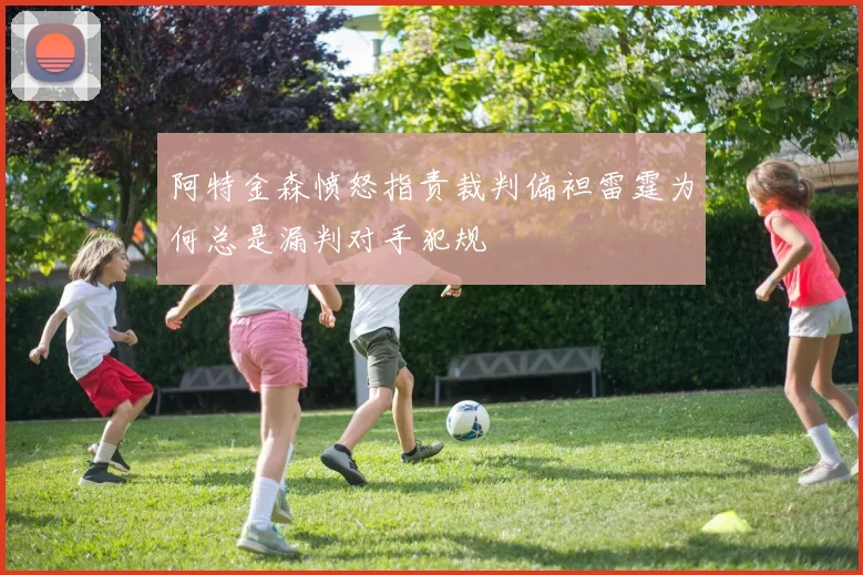 阿特金森愤怒指责裁判偏袒雷霆为何总是漏判对手犯规