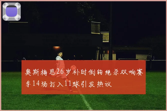 奥斯梅恩26岁补时倒钩绝杀双响赛季14场打入11球引发热议