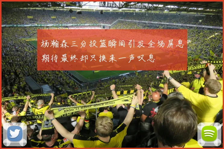 杨瀚森三分投篮瞬间引发全场屏息期待最终却只换来一声叹息