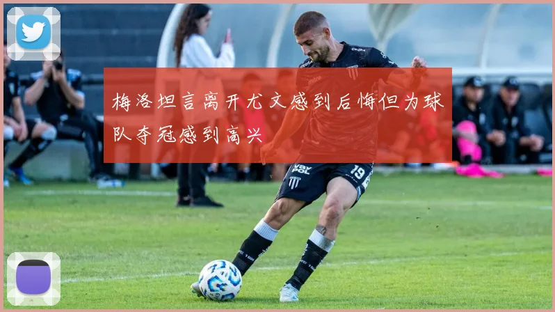 梅洛坦言离开尤文感到后悔但为球队夺冠感到高兴
