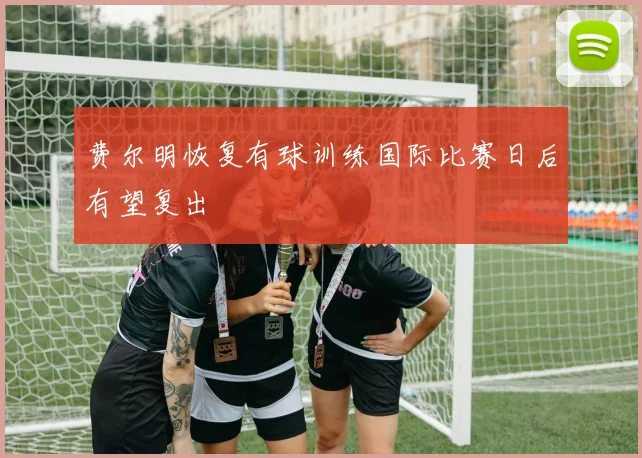 费尔明恢复有球训练国际比赛日后有望复出