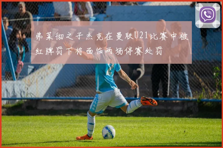 弗莱彻之子杰克在曼联U21比赛中被红牌罚下将面临两场停赛处罚