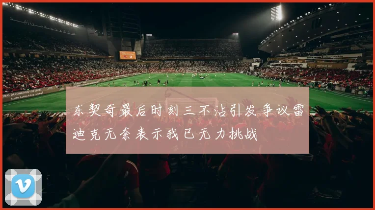 东契奇最后时刻三不沾引发争议雷迪克无奈表示我已无力挑战