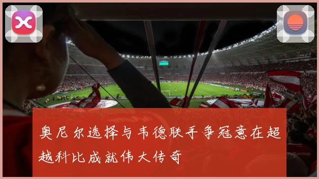 奥尼尔选择与韦德联手争冠意在超越科比成就伟大传奇