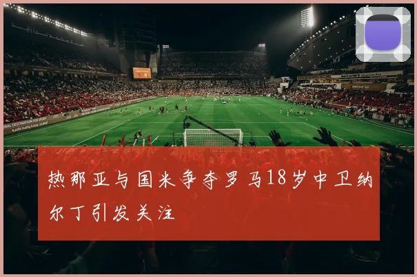 热那亚与国米争夺罗马18岁中卫纳尔丁引发关注