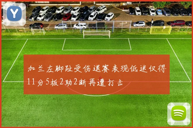 加兰左脚趾受伤退赛表现低迷仅得11分5板2助2断再遭打击
