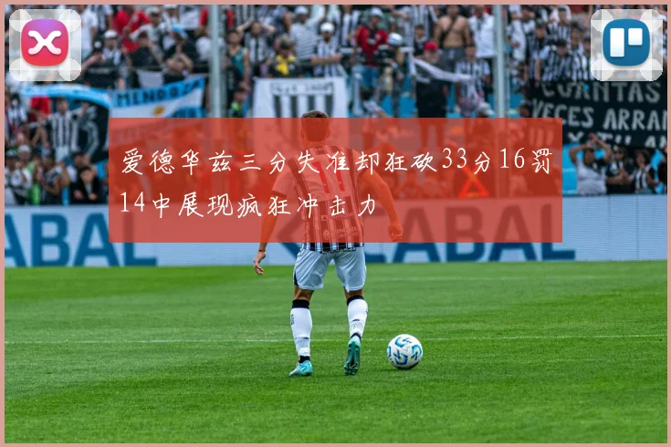爱德华兹三分失准却狂砍33分16罚14中展现疯狂冲击力