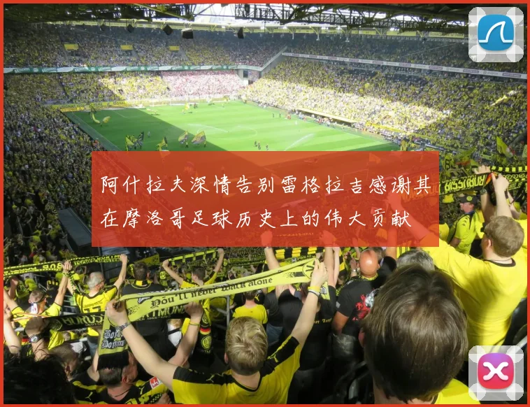 阿什拉夫深情告别雷格拉吉感谢其在摩洛哥足球历史上的伟大贡献