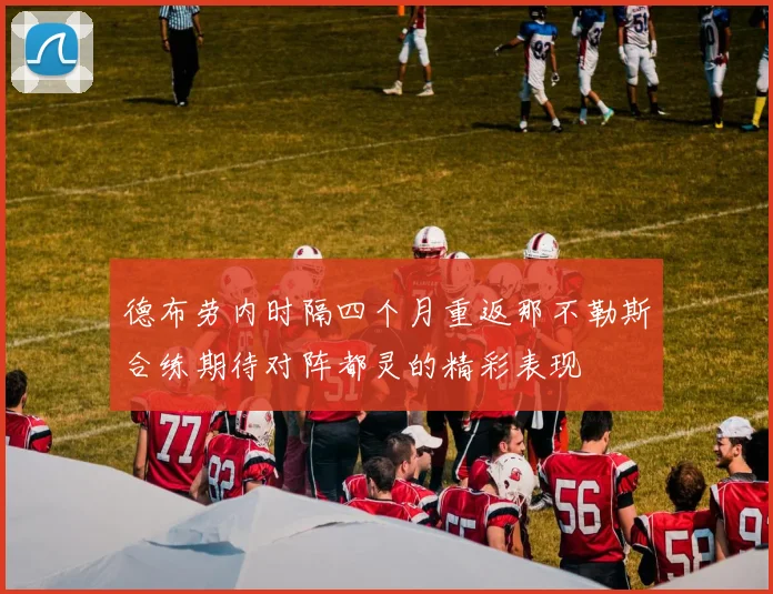 德布劳内时隔四个月重返那不勒斯合练期待对阵都灵的精彩表现