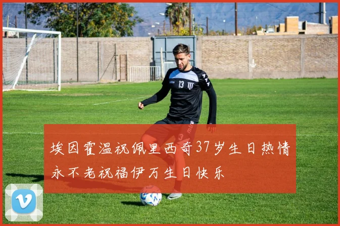 埃因霍温祝佩里西奇37岁生日热情永不老祝福伊万生日快乐
