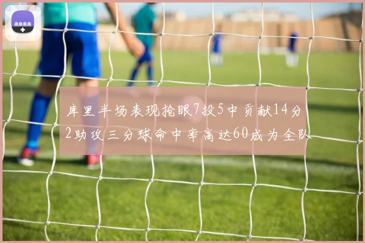 库里半场表现抢眼7投5中贡献14分2助攻三分球命中率高达60成为全队得分王