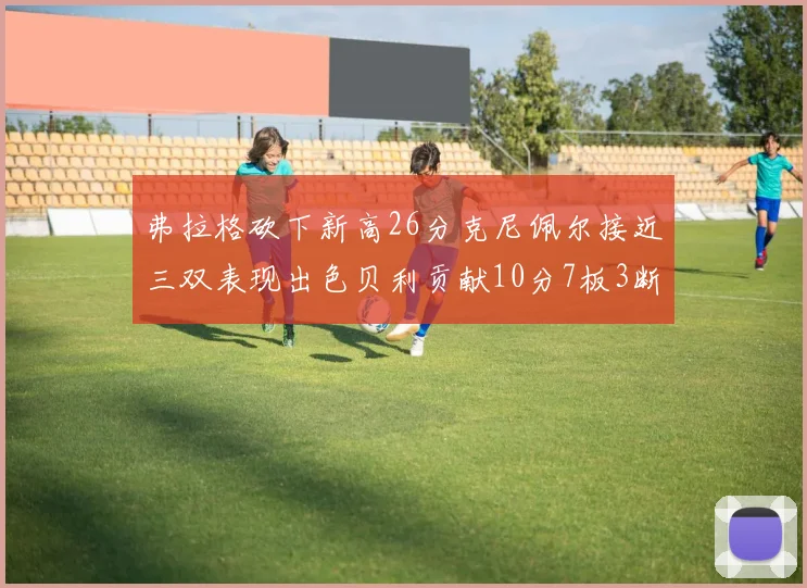 弗拉格砍下新高26分克尼佩尔接近三双表现出色贝利贡献10分7板3断