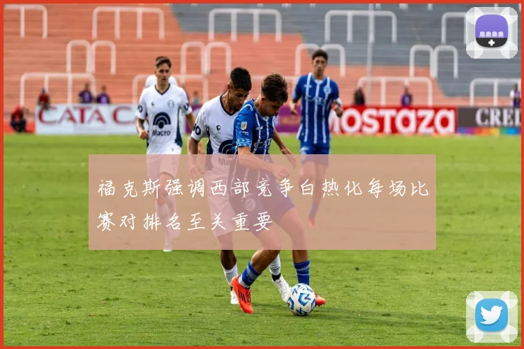 福克斯强调西部竞争白热化每场比赛对排名至关重要
