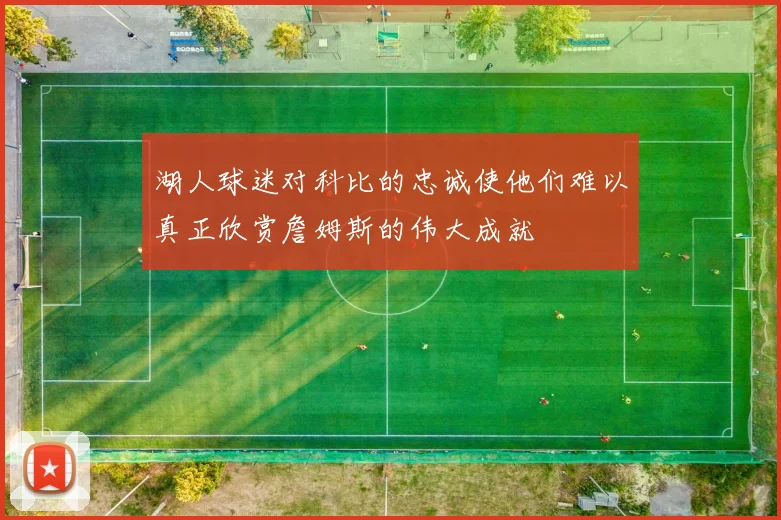 湖人球迷对科比的忠诚使他们难以真正欣赏詹姆斯的伟大成就