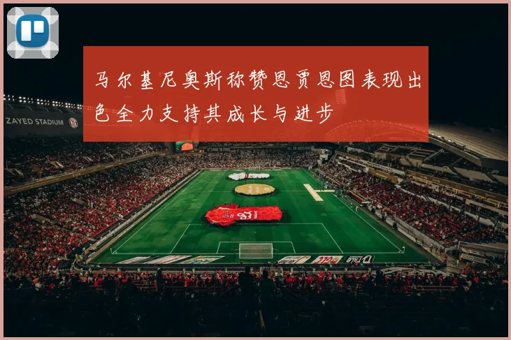 马尔基尼奥斯称赞恩贾恩图表现出色全力支持其成长与进步