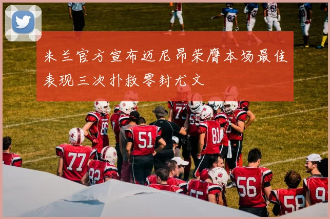米兰官方宣布迈尼昂荣膺本场最佳表现三次扑救零封尤文
