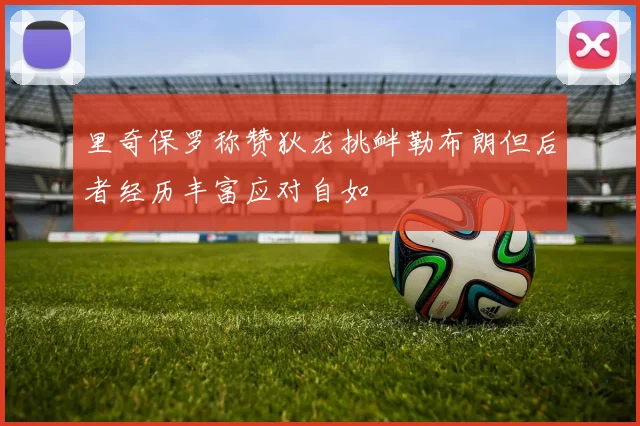 里奇保罗称赞狄龙挑衅勒布朗但后者经历丰富应对自如