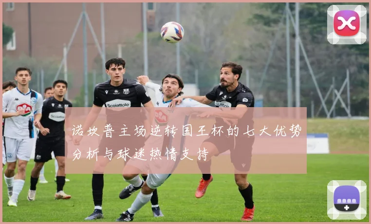 诺坎普主场逆转国王杯的七大优势分析与球迷热情支持