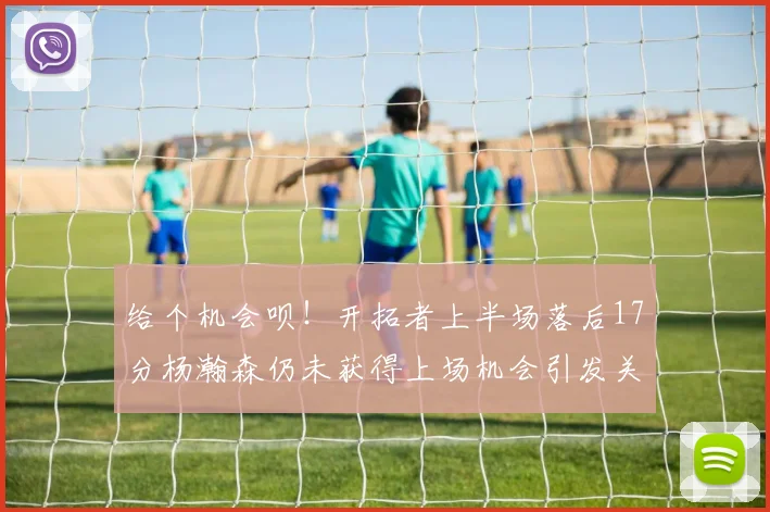 给个机会呗！开拓者上半场落后17分杨瀚森仍未获得上场机会引发关注