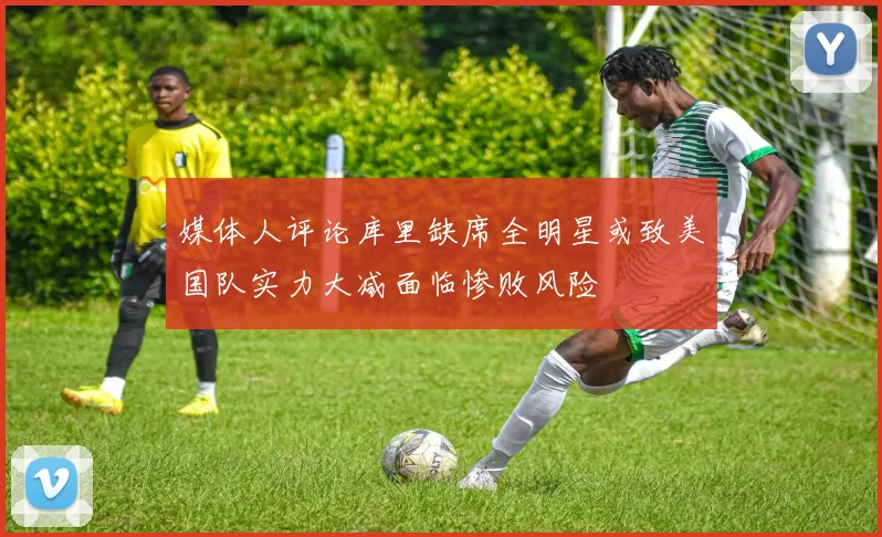 媒体人评论库里缺席全明星或致美国队实力大减面临惨败风险