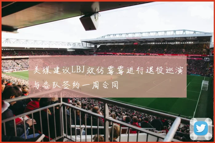 美媒建议LBJ效仿霉霉进行退役巡演与各队签约一周合同