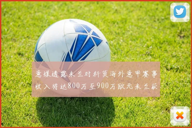 意媒透露米兰对科莫海外意甲赛事收入将达800万至900万欧元米兰获益最大