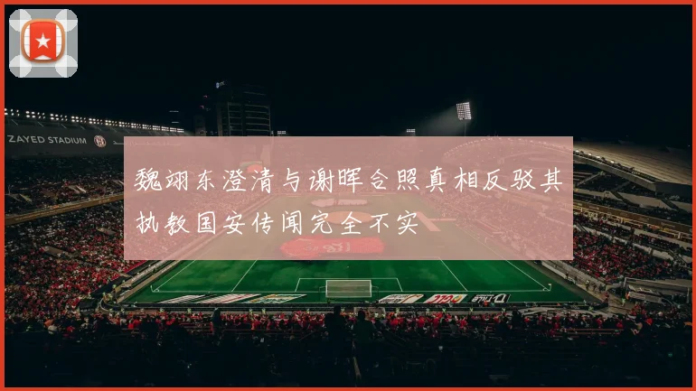 魏翊东澄清与谢晖合照真相反驳其执教国安传闻完全不实