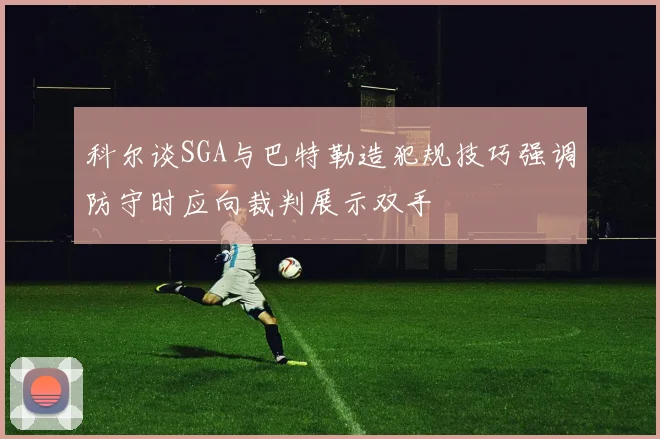 科尔谈SGA与巴特勒造犯规技巧强调防守时应向裁判展示双手