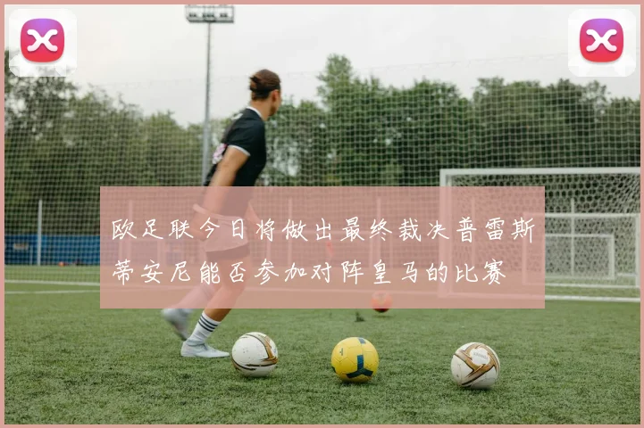 欧足联今日将做出最终裁决普雷斯蒂安尼能否参加对阵皇马的比赛