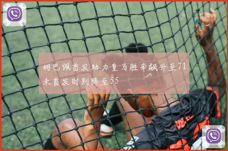 姆巴佩首发助力皇马胜率飙升至71未首发时则降至55