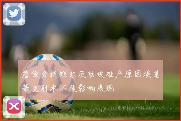 詹俊分析维尔茨助攻难产原因埃基蒂克射术不佳影响表现