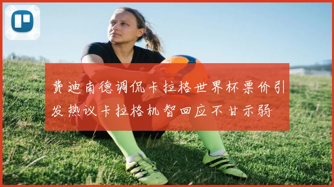 费迪南德调侃卡拉格世界杯票价引发热议卡拉格机智回应不甘示弱