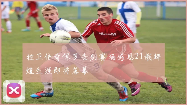 控卫传奇保罗告别赛场感恩21载辉煌生涯即将落幕