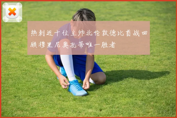 热刺近十位主帅北伦敦德比首战回顾穆里尼奥孔蒂唯一胜者