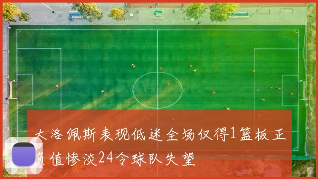 大洛佩斯表现低迷全场仅得1篮板正负值惨淡24令球队失望