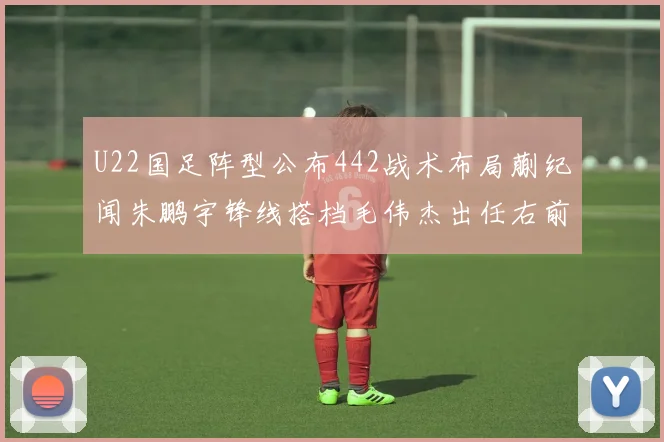 U22国足阵型公布442战术布局蒯纪闻朱鹏宇锋线搭档毛伟杰出任右前卫