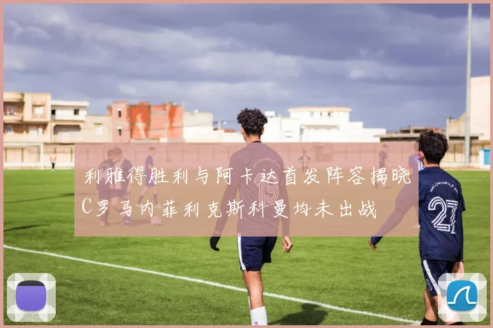 利雅得胜利与阿卡达首发阵容揭晓C罗马内菲利克斯科曼均未出战