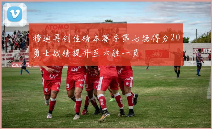 穆迪再创佳绩本赛季第七场得分20勇士战绩提升至六胜一负