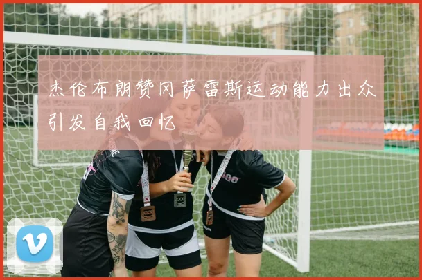 杰伦布朗赞冈萨雷斯运动能力出众引发自我回忆