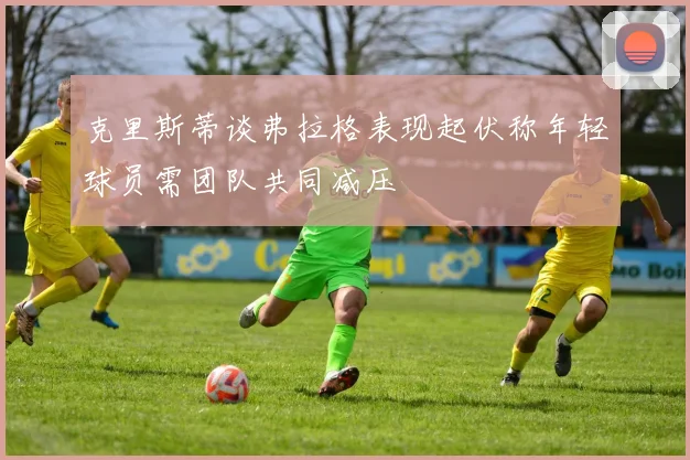 克里斯蒂谈弗拉格表现起伏称年轻球员需团队共同减压