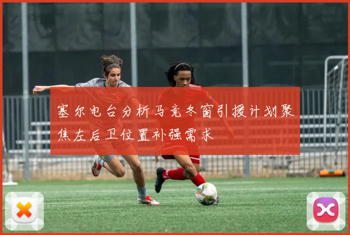 塞尔电台分析马竞冬窗引援计划聚焦左后卫位置补强需求