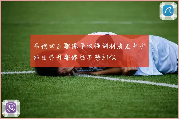 韦德回应雕像争议强调材质差异并指出乔丹雕像也不够相似
