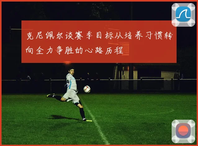 克尼佩尔谈赛季目标从培养习惯转向全力争胜的心路历程