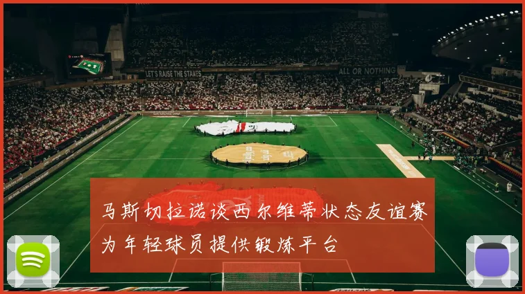 马斯切拉诺谈西尔维蒂状态友谊赛为年轻球员提供锻炼平台