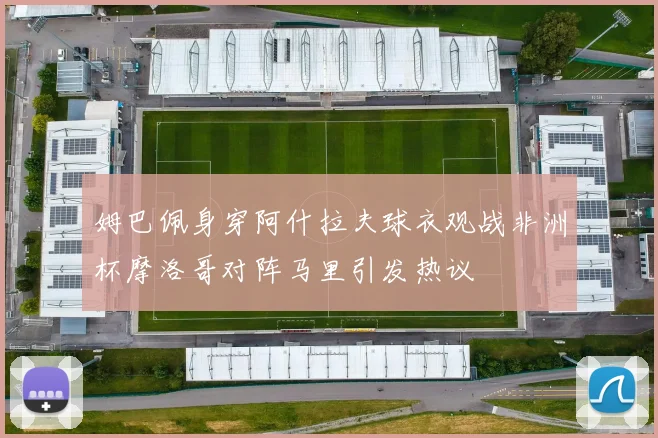 姆巴佩身穿阿什拉夫球衣观战非洲杯摩洛哥对阵马里引发热议