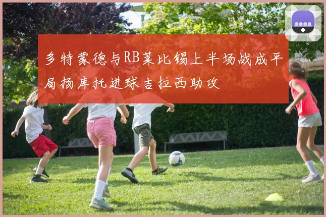 多特蒙德与RB莱比锡上半场战成平局扬库托进球吉拉西助攻