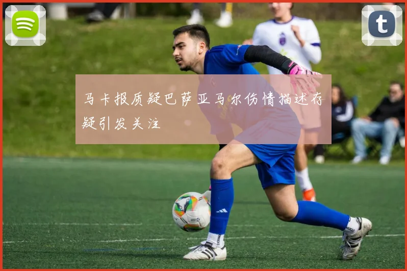 马卡报质疑巴萨亚马尔伤情描述存疑引发关注