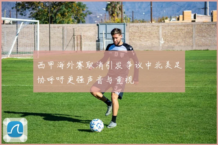 西甲海外赛取消引发争议中北美足协呼吁更强声音与重视