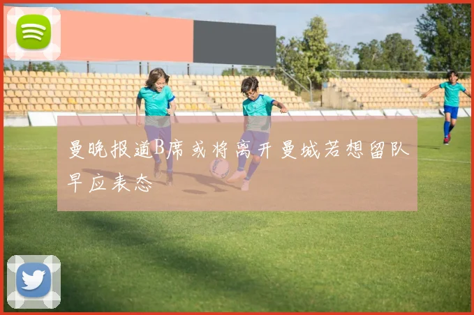 曼晚报道B席或将离开曼城若想留队早应表态