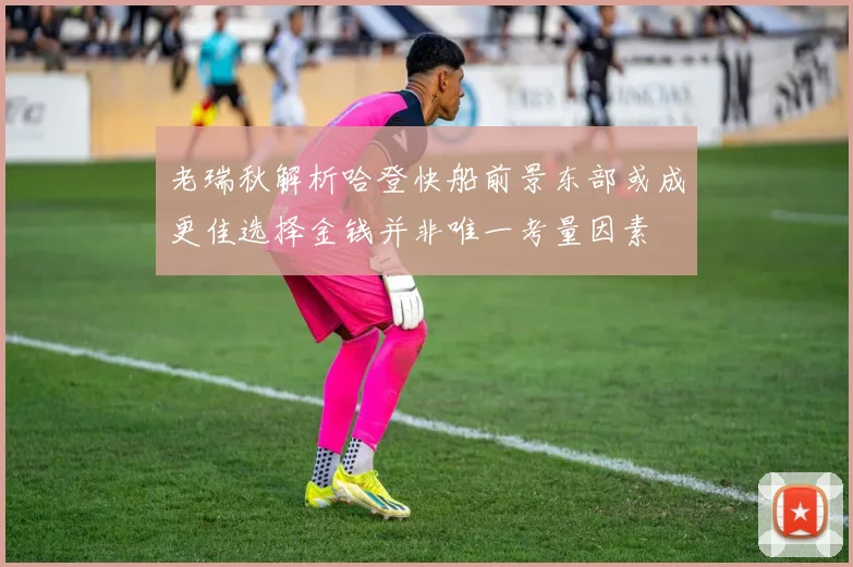 老瑞秋解析哈登快船前景东部或成更佳选择金钱并非唯一考量因素